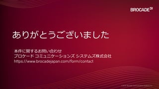 ありがとうございました
本件に関するお問い合わせ
ブロケード コミュニケーションズ システムズ株式会社
https://www.brocadejapan.com/form/contact
 