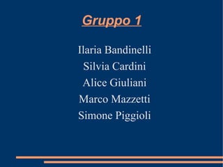 Gruppo 1 Ilaria Bandinelli Silvia Cardini Alice Giuliani Marco Mazzetti Simone Piggioli 