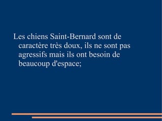 Les chiens Saint-Bernard sont de caractère très doux, ils ne sont pas agressifs mais ils ont besoin de beaucoup d'espace; 