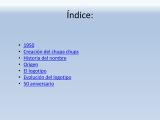 Índice:
• 1950
• Creación del chupa chups
• Historia del nombre
• Origen
• El logotipo
• Evolución del logotipo
• 50 aniversario
 