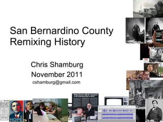 San Bernardino County Remixing History Chris Shamburg November 2011 cshamburg@gmail.com  