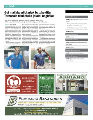 2018ko urtarrilaren 26a, barikua
18 anboto
San
Otsailak 9, barikua
18:00 San Blas 2018 Pilota Txapelketa, Tornosolo
trinketean:
Nesken gomazko paleta partida (lagunartekoa)
Txapelketako eskuz binakako finala
Desafioa: Waltary – Aspuru / Ziarrusta - Ugarte
21:30 Idi-probak..
Otsailak 10, Zapatua
22:00 Idi-probak.
Otsailak 11, domeka
11:00 Eskola arteko krosa (Bizkaiko txapelketa)
Astola auzoan.
18:00 Idi-probak.
Otsailak 12, astelehena
21:30 Idi-probak. Ondoren, sari banaketa.
Otsailak 17, zapatua
10:00 XXX. Burduntziko bildots txapelketa.
Txakoli erakusketa.
2018ko urtarrilaren 26a, barikua | anbotoJaiak18 I
TRINKETA • JOSEBA DERTEANO
San Blas jaien harira Tornosolo
trinketean antolatuko duten jaial-
di nagusiak goi mailako bikote bi
elkarren kontra jarraiko ditu. Asier
Aspuru pilotari abadiñarra izango
da protagonistetako bat. Hasieran
Yves Salaberri Xalagaz jokatzea au-
rreikusita zegoen, horrela jasotzen
baitzuen jaietako programak, baina
Xala ezin izango da etorri eta, bere
ordez, Waltary Agusti pilotaria eka-
rriko dute.
Waltary hainbat urtez errefe-
renteetako bat izan da trinketean.
“PenadaXalaezetortzea,bainaWal-
tarygaz jokatzeak ere ilusio itzela
egiten dit. Mikel Gonzalez kenduta,
Ipar Euskal Herrian goian dabilen
pilotari bategaz etxean jokatzen
dudan lehenengo aldia izango da.
Urteetan onena izan da Waltary”,
adierazi du Aspuruk.
Ekhi Ziarrusta eta Inhar Ugarte
izango dituzte aurkari. “Bikote go-
gorra dira. GRAVN txapelketa ira-
bazi dute eta abendu amaieran Ipar
Euskal Herriko bikote bati egurra
eman zioten Tornosolon. Gaur egun
HegoEuskalHerrianpareanaurkitu
zenezakeen bikoterik onenetakoa
da, onena ez bada. Gauzak ondo
egin beharko ditugu irabazteko”, us-
te du Aspuruk.
Partidu hori otsailaren 9an,
18:00etan, hasiko den jaialdiko az-
kena izango da. Aurretik nesken
paleta gomako partidua eta San Blas
txapelketako binakako finala joka-
tuko dituzte.
Aspuru Bizkaiko binakako trin-
kete txapelketa jokatzen ere badabil
Aitor Arabiourrutiagaz. Hurrengo
partidua derrigor irabazi behar dute
finalerdietara sailkatzeko.
Goi mailako pilotariak batuko ditu
Tornosolo trinketeko jaialdi nagusiak
Asier Aspuru abadiñarrak Waltarygaz osatuko du bikotea. Aurrez aurre
GRAVN txapelketako irabazleak izango dituzte: Inhar Ugarte eta Ekhi Ziarrusta
Inhar Ugartek (irudian) Ekhi Ziarrustagaz jokatuko du.Aspuruk eta Waltaryk elkarregaz jokatuko dute.
 