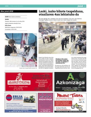 2018ko urtarrilaren 26a, barikua
19anboto
n Blas jaiak 2018
anboto | 2018ko urtarrilaren 26a, barikua
JaiakI 19
14:00 Bildots bazkaria probalekuan.
OHARRA
Otsailaren 16tik martiaren 2ra, San Blas 2018
argazki lehiaketako erakusketa Errota
Kultur Etxean.
ORDUTEGIA: Astegunetan: 09:00-20:00
Larunbatetan: 10:00-14:00
Hogeita bost bikotek eman dute
izena 2018ko San Blas txapelke-
tan lehiatzeko. Aurten ere, bikote
bizkaitarrak gehiago izango dira;
hamalau idi bikote bertakoak di-
ra. Laski, Goioeta eta Kamiñoko ja-
tetxea, iazko bikote faboritoak ere
lehiatukodira.JoseAntonioOdrio-
zola ibili da txapelketa antolatze-
ko lanetan eta, bere berbetan, idi
gutxiago dagoelako gutxitu da
txapelketako parte-hartzea. Hala
ere, saioak erakargarriak izango
direla uste du. “Iaz jende asko ibili
zen, eta aurten ere horrela izango
dela uste dugu”, esan du. Horreta-
rako, multzo buru bana jarri dute
saioetan. “Iaz ere horrela egin ge-
nuen”, gogoratu du. Salbuespena
otsailaren 11ko saioa izango da:
bertan bik egingo dute tira.
Jarraitzaile fidelak ditu San Blas txapelketak.
Laski, iazko bikote txapelduna,
otsailaren 4an lehiatuko da
Sei saio egongo dira, otsailaren 2an hasi eta otsailaren 12ra arte; saio bakoitza
erakargarri egiteko asmoz, bikote multzo buru bana izango dute saioek
Otsailaren 11ko saioan
lau idi bikote arituko dira
nor baino nor gehiago; bi
multzoburuak dira
Jai-giroa izaten da nagusi Abadiñon otsailaren 3an.
 