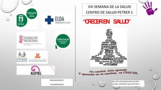 “CRECEREN SALUD”
Del 18 al 25 de Noviembre de 2016
LUGAR: CENTRO DE SALUD PETRER 1
ORGANIZADORES Y
COLABORADORES
VIII SEMANA DE LA SALUD
CENTRO DE SALUD PETRER 1
C
 