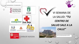 VI SEMANA DE
LA SALUD: “TU
CENTRO DE
SALUD SALE A LA
CALLE”
D
Del 24 al 28 de Noviembre de 2014
ORGANIZADORES Y COLABORADORES
 