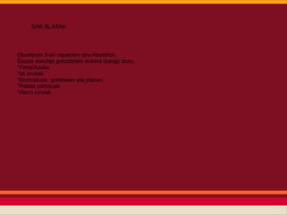 SAN BLASAK




Otsailaren 3-an ospatzen dira Abadiñon.
Gauza askotaz gotzatzeko aukera izango duzu.
*Feria/Azoka
*Idi probak
*Kontzetuak: gatetxean eta plazan.
*Pelota partiduak.
*Herrri kirolak
 