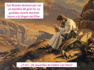 San Braulio destacó por ser
un hombre de gran fe. Le
gustaba rezarle durante
horas a la Virgen del Pilar.

¿Y tú?, ¿te acuerdas de hablar con Dios?

 