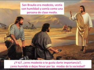 San Braulio era modesto, vestía
con humildad y comía como una
persona de clase media.

¿Y tú?, ¿eres modesto o te gusta darte importancia?,
¿eres humilde o dejas llevar por las modas de la sociedad?

 