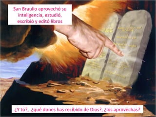 San Braulio aprovechó su
inteligencia, estudió,
escribió y editó libros

¿Y tú?, ¿qué dones has recibido de Dios?, ¿los aprovechas?

 