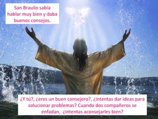San Braulio sabía
hablar muy bien y daba
buenos consejos.

¿Y tú?, ¿eres un buen consejero?, ¿intentas dar ideas para
solucionar problemas? Cuando dos compañeros se
enfadan, ¿intentas aconsejarles bien?

 