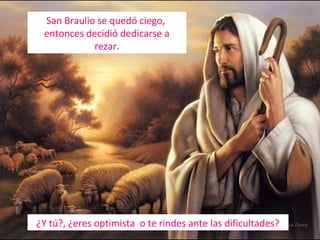 San Braulio se quedó ciego,
entonces decidió dedicarse a
rezar.

¿Y tú?, ¿eres optimista o te rindes ante las dificultades?

 