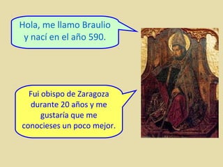 Hola, me llamo Braulio
y nací en el año 590.

Fui obispo de Zaragoza
durante 20 años y me
gustaría que me
conocieses un poco mejor.

 