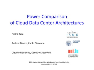 Power Comparison
of Cloud Data Center Architectures
Pietro Ruiu
Andrea Bianco, Paolo Giaccone
Claudio Fiandrino, Dzmitry Kliazovich
13th Italian Networking Workshop: San Candido, Italy
January 13 - 15, 2016
 