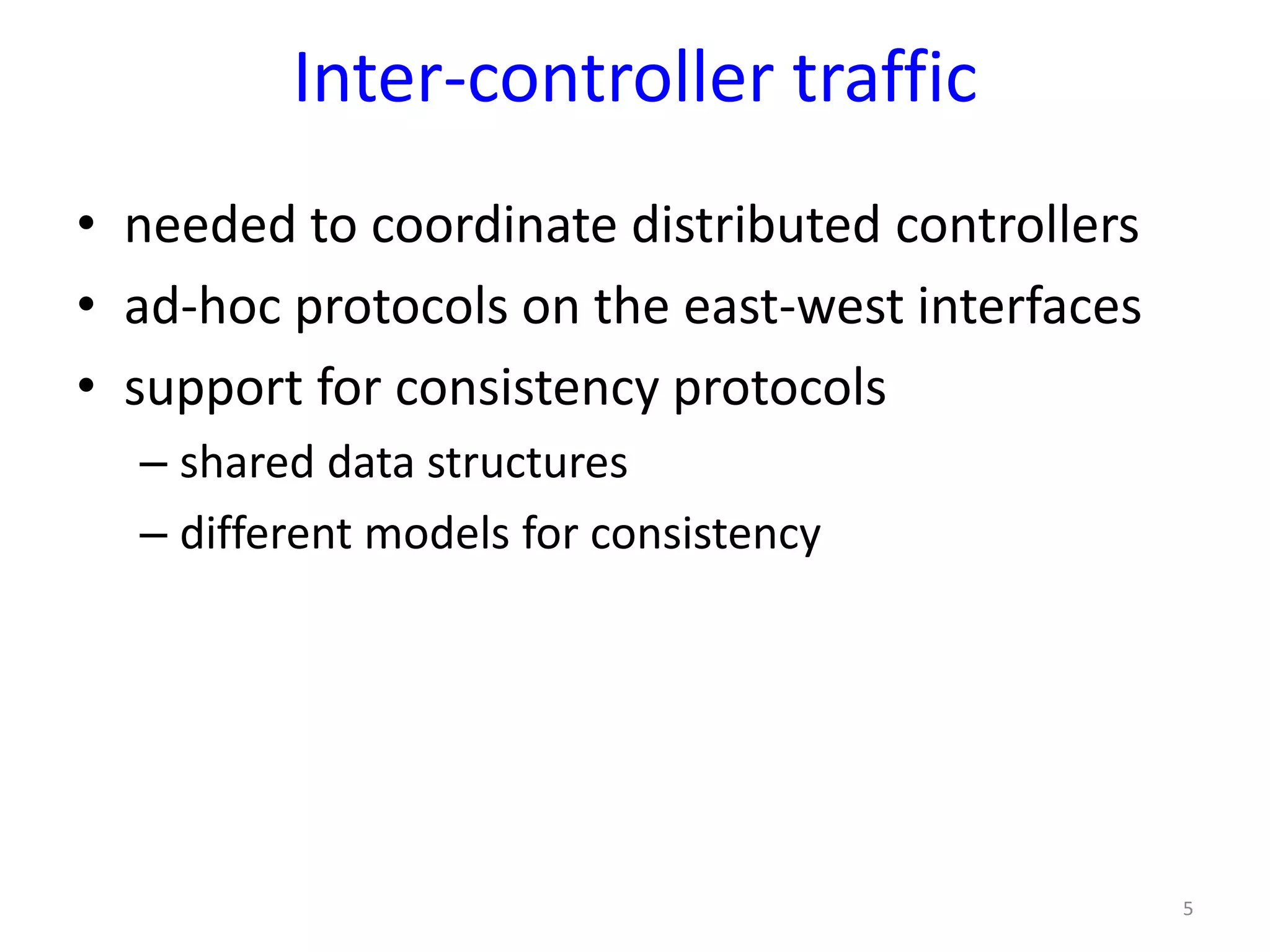 Inter-controller traffic
• needed to coordinate distributed controllers
• ad-hoc protocols on the east-west interfaces
• support for consistency protocols
– shared data structures
– different models for consistency
5
 