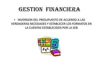 GESTION  FINANCIERAINVERSION DEL PRESUPUESTO DE ACUERDO A LAS VERDADERAS NECESIADES Y ESTABLECER LOS FORMATOS EN LA CUENTAS ESTABLECIDOS POR LA SEB 