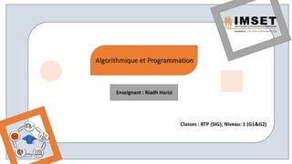 Classes : BTP (SIG); Niveau: 1 (G1&G2)
Algorithmique et Programmation
Enseignant : Riadh Harizi
 