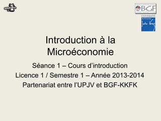 Introduction à la
Microéconomie
Séance 1 – Cours d’introduction
Licence 1
Partenariat entre l’UPJV et BGF-KKFK
 