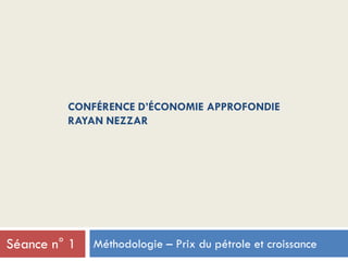 CONFÉRENCE D’ÉCONOMIE APPROFONDIE
RAYAN NEZZAR
Méthodologie – Prix du pétrole et croissanceSéance n° 1
 
