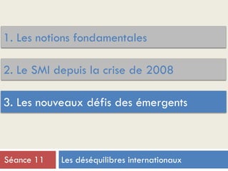 1. Les notions fondamentales
3. Les nouveaux défis des émergents
2. Le SMI depuis la crise de 2008
Les déséquilibres internationauxSéance 11
 