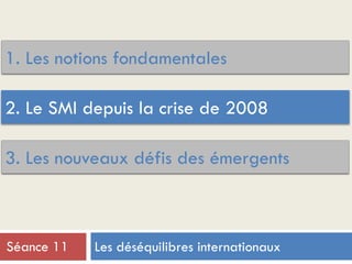 1. Les notions fondamentales
3. Les nouveaux défis des émergents
2. Le SMI depuis la crise de 2008
Les déséquilibres internationauxSéance 11
 