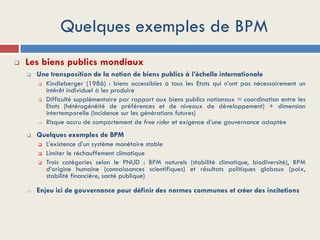 Quelques exemples de BPM
 Les biens publics mondiaux
 Une transposition de la notion de biens publics à l’échelle intern...