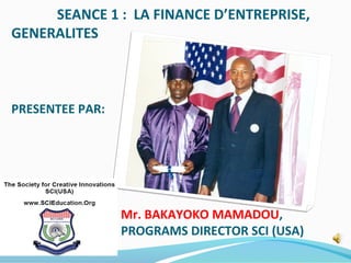 SEANCE 1 : LA FINANCE D’ENTREPRISE,
GENERALITES
PRESENTEE PAR:
Mr. BAKAYOKO MAMADOU,
PROGRAMS DIRECTOR SCI (USA)
 