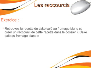 Les raccourcisLes raccourcis
Exercice :

Retrouvez la recette du cake salé au fromage blanc et
créer un raccourci de cette recette dans le dossier « Cake
salé au fromage blanc »
 