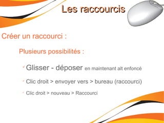 Les raccourcisLes raccourcis
Créer un raccourci :
Plusieurs possibilités :

Glisser - déposer en maintenant alt enfoncé

Clic droit > envoyer vers > bureau (raccourci)

Clic droit > nouveau > Raccourci
 