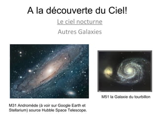A la découverte du Ciel! Le ciel nocturne Autres Galaxies M31 Andromède (à voir sur Google Earth et Stellarium) source Hubble Space Telescope. M51 la Galaxie du tourbillon 
