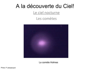 A la découverte du Ciel! Le ciel nocturne Les comètes La comète Holmes Photo: P Jeanjacquot 