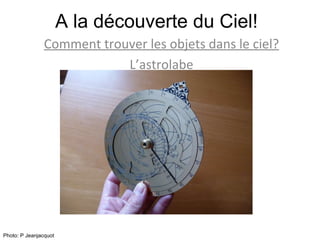 A la découverte du Ciel! Comment trouver les objets dans le ciel? L’astrolabe Photo: P Jeanjacquot 