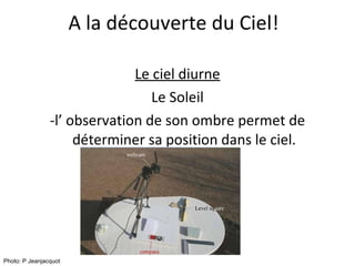 A la découverte du Ciel! Le ciel diurne Le Soleil -l’ observation de son ombre permet de déterminer sa position dans le ciel. Photo: P Jeanjacquot 