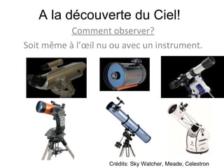 A la découverte du Ciel! Comment observer? Soit même à l’œil nu ou avec un instrument. Crédits: Sky Watcher, Meade, Celestron 