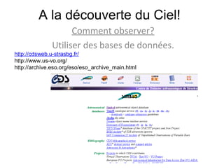A la découverte du Ciel! Comment observer? Utiliser des bases de données. http://cdsweb.u-strasbg.fr/ http://www.us-vo.org/ http://archive.eso.org/eso/eso_archive_main.html 