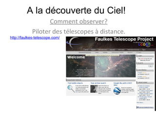 A la découverte du Ciel! Comment observer? Piloter des télescopes à distance. http://faulkes-telescope.com/ 