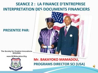 SEANCE 2 : LA FINANCE D’ENTREPRISE
INTERPRETATION DES DOCUMENTS FINANCIERS
PRESENTEE PAR:
Mr. BAKAYOKO MAMADOU,
PROGRAMS DIRECTOR SCI (USA)
 