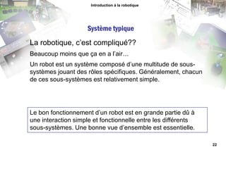 Introduction à la robotiqueDomaines sous-jacents – Contrôle Le contrôle est un domaine vaste et riche de plusieurs dizaines d’années de recherche, principalement basée sur des raisonnements mathématiques. Il en découle des méthodes et des règles formelles qui sont couramment utilisées dans une multitude de systèmes. Le contrôleur de vitesse d’une automobile et le pilote automatique d’un avion de ligne sont des exemples d’utilisation. La boucle PID est probablement la méthode de contrôle la plus populaire.18