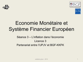 Economie Monétaire et 
Système Financier Européen 
Séance 3 – L’inflation dans l’économie 
Licence 3 
Partenariat entre l’UPJV et BGF-KKFK 
esteban giner - 2014 1 
 