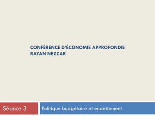 CONFÉRENCE D’ÉCONOMIE APPROFONDIE
RAYAN NEZZAR
Politique budgétaire et endettementSéance 3
 