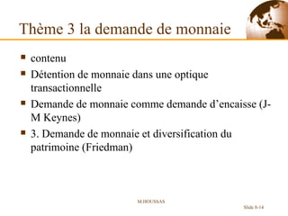 Thème 3 la demande de monnaie contenu Détention de monnaie dans une optique  transactionnelle  Demande de monnaie comme demande d’encaisse (J-M Keynes)  3. Demande de monnaie et diversification du patrimoine (Friedman) M.HOUSSAS Slide 8- 