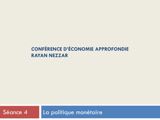 CONFÉRENCE D’ÉCONOMIE APPROFONDIE
RAYAN NEZZAR
La politique monétaireSéance 4
 