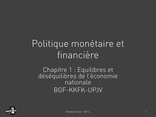 Politique monétaire et financière 
Chapitre 1 : Equilibres et déséquilibres de l’économie nationale 
BGF-KKFK-UPJV 
Esteban Giner -2014- 
1  