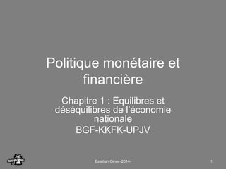 Politique monétaire et 
financière 
Chapitre 1 : Equilibres et 
déséquilibres de l’économie 
nationale 
BGF-KKFK-UPJV 
Esteban Giner -2014- 1 
 