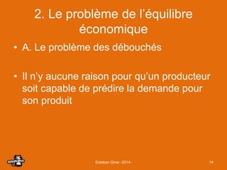 2. Le problème de l’équilibre 
économique 
• A. Le problème des débouchés 
• Il n’y aucune raison pour qu’un producteur 
s...