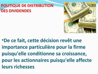 POLITIQUE DE DISTRIBUTION
DES DIVIDENDES
•De ce fait, cette décision revêt une
importance particulière pour la firme
puisqu'elle conditionne sa croissance,
pour les actionnaires puisqu'elle affecte
leurs richesses
 