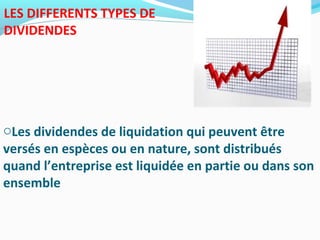 LES DIFFERENTS TYPES DE
DIVIDENDES
oLes dividendes de liquidation qui peuvent être
versés en espèces ou en nature, sont distribués
quand l’entreprise est liquidée en partie ou dans son
ensemble
 