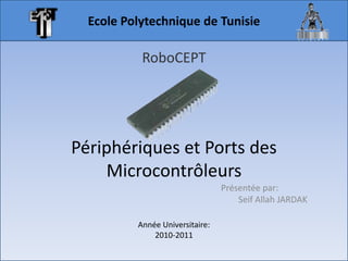 Ecole Polytechnique de Tunisie RoboCEPT Périphériques et Ports des Microcontrôleurs Présentée par: Seif Allah JARDAK Année Universitaire: 2010-2011 