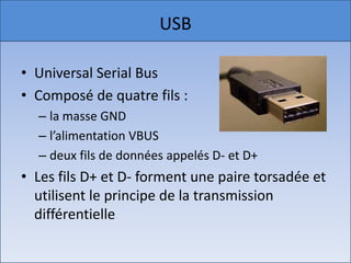 USBUniversal Serial BusComposé de quatre fils :la masse GNDl’alimentation VBUS deux fils de données appelés D- et D+Les fils D+ et D- forment une paire torsadée et utilisent le principe de la transmission différentielle