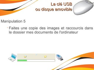 La clé USBLa clé USB
ou disque amovibleou disque amovible
Manipulation 5

Faites une copie des images et raccourcis dans
le dossier mes documents de l'ordinateur
 