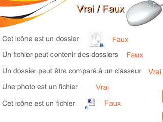 Vrai / FauxVrai / Faux
Cet icône est un dossier
Un fichier peut contenir des dossiers
Un dossier peut être comparé à un classeur
Une photo est un fichier
Cet icône est un fichier
Faux
Faux
Vrai
Vrai
Faux
 